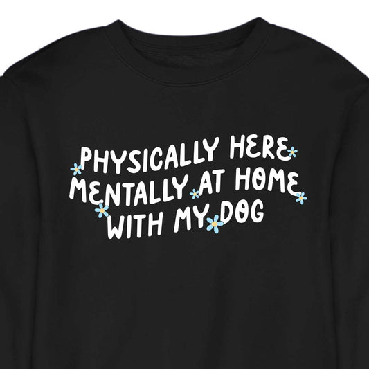 Physically Here, Mentally at Home With My Dog - CREWNECK (Unisex)