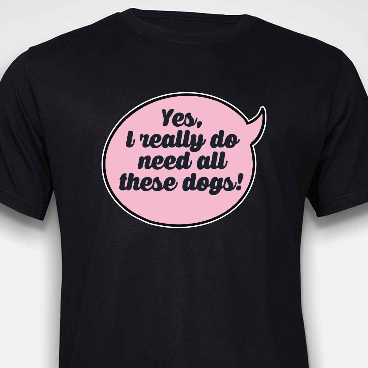 Yes, I Really Do Need All These Dogs T-SHIRT