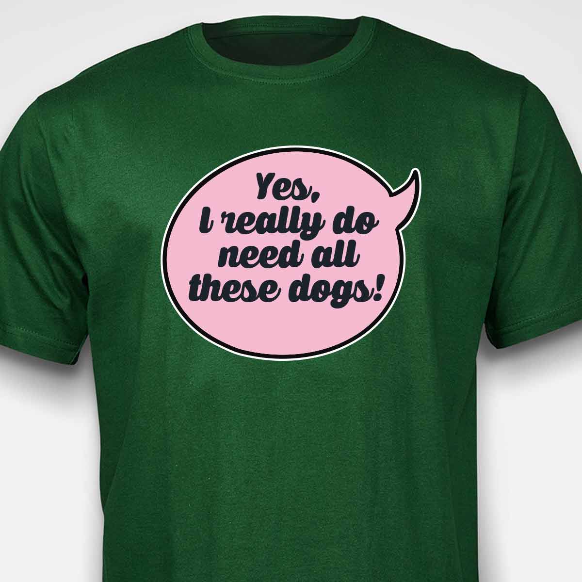 Yes, I Really Do Need All These Dogs T-SHIRT