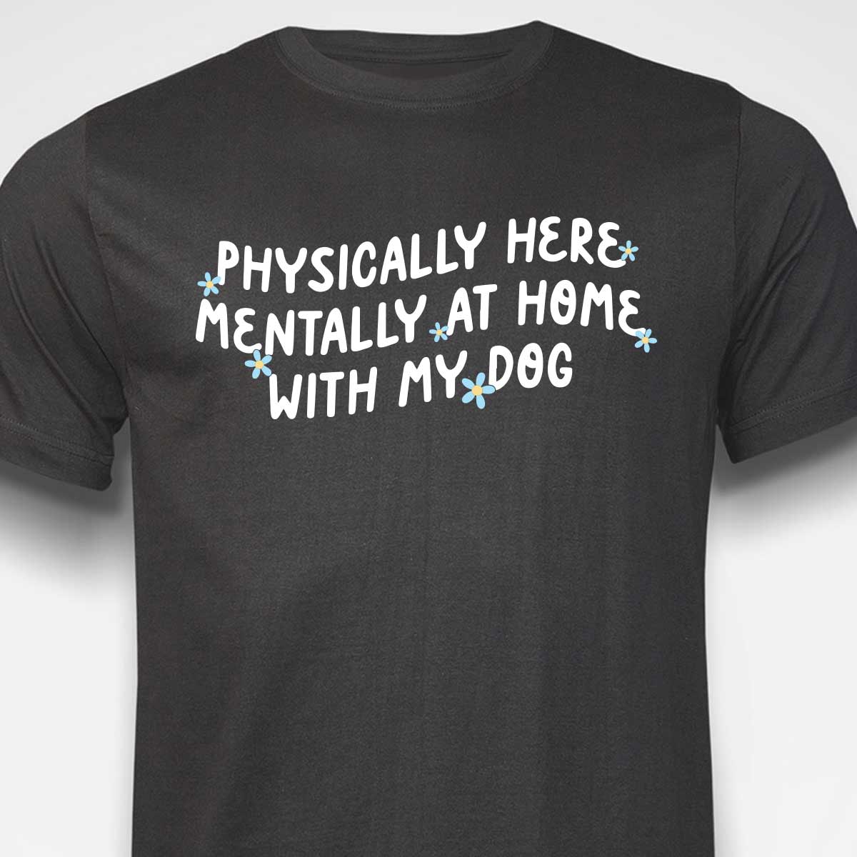Physically Here, Mentally at Home With My Dog T-SHIRT