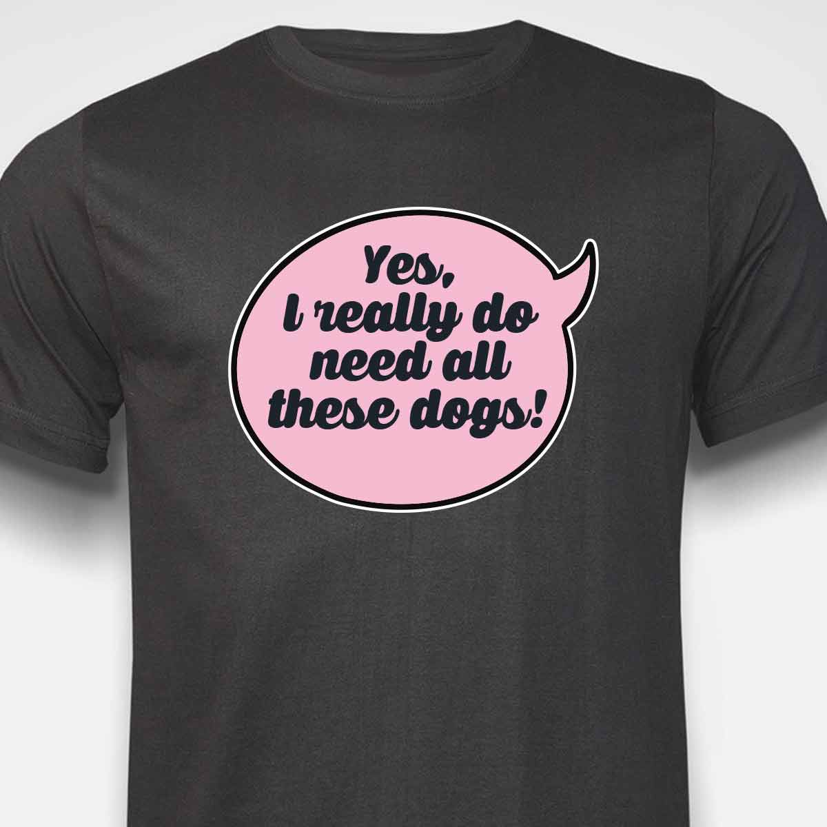 Yes, I Really Do Need All These Dogs T-SHIRT