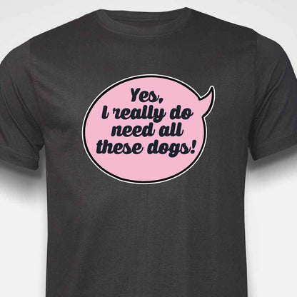 Yes, I Really Do Need All These Dogs T-SHIRT