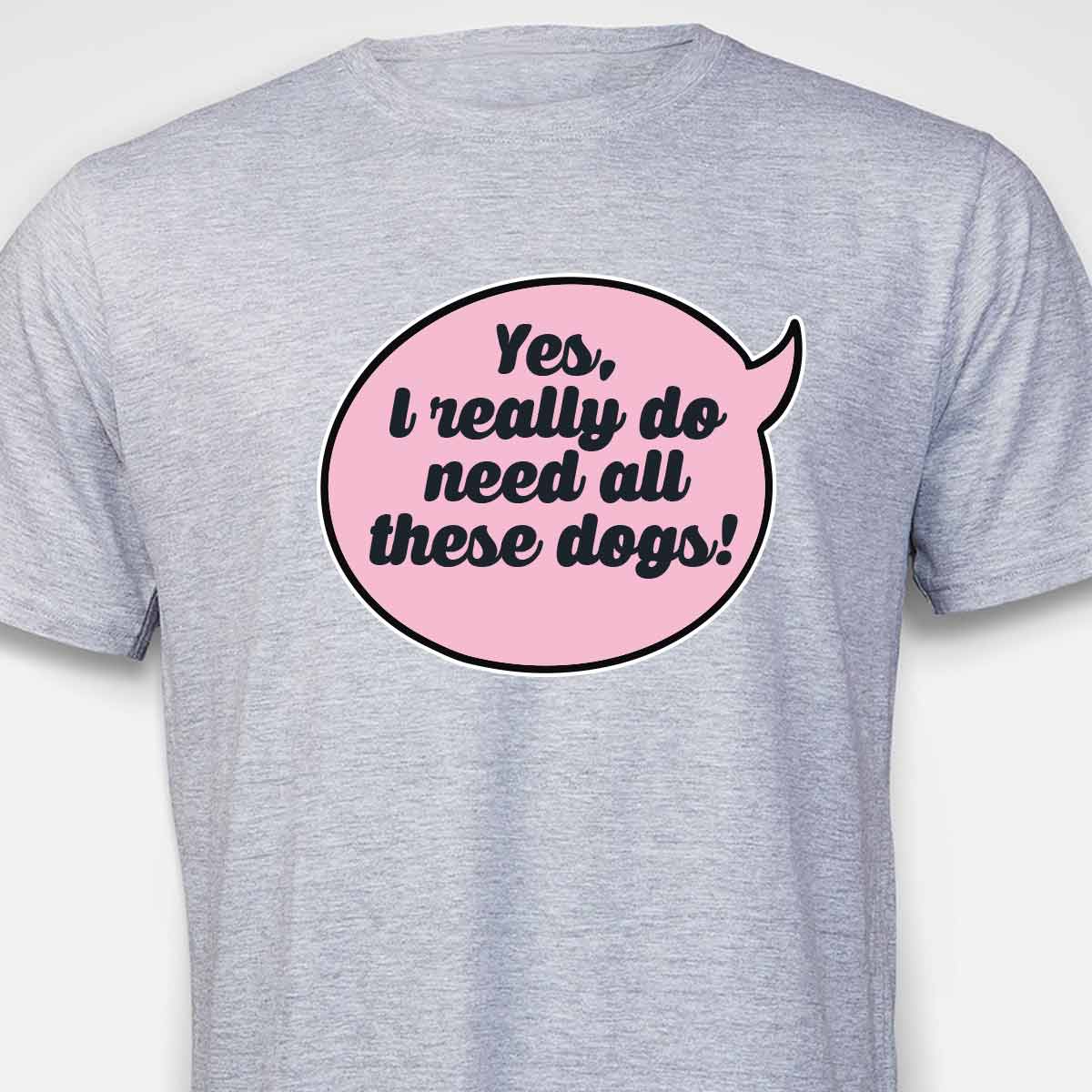 Yes, I Really Do Need All These Dogs T-SHIRT