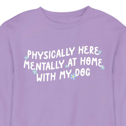 Physically Here, Mentally at Home With My Dog - CREWNECK (Unisex)