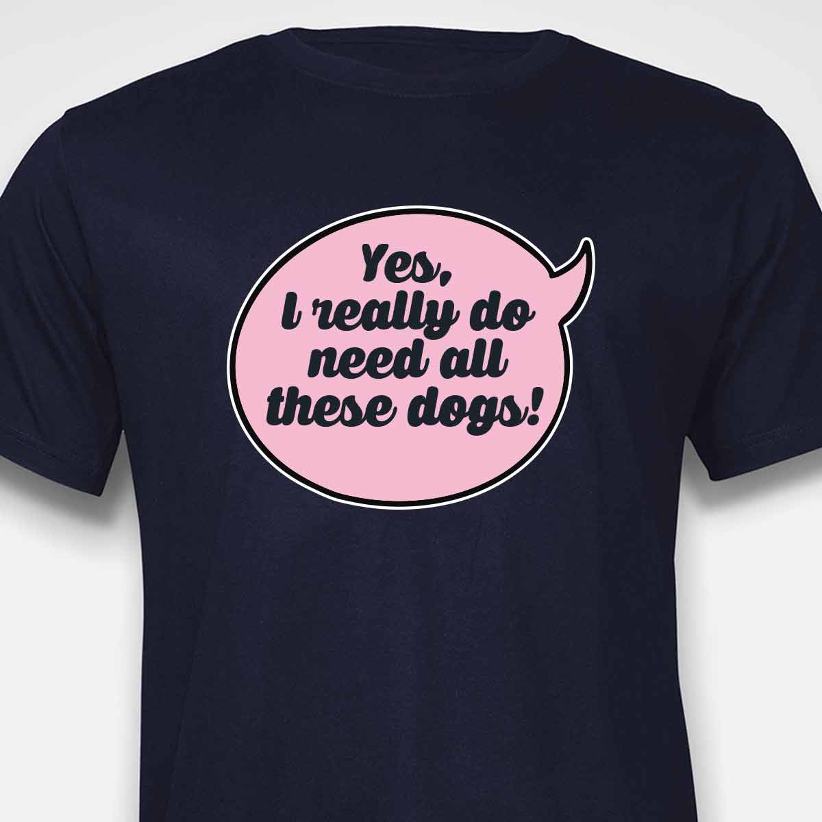 Yes, I Really Do Need All These Dogs T-SHIRT
