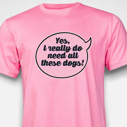 Yes, I Really Do Need All These Dogs T-SHIRT