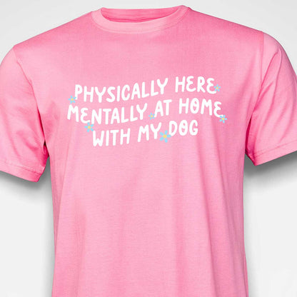 Physically Here, Mentally at Home With My Dog T-SHIRT