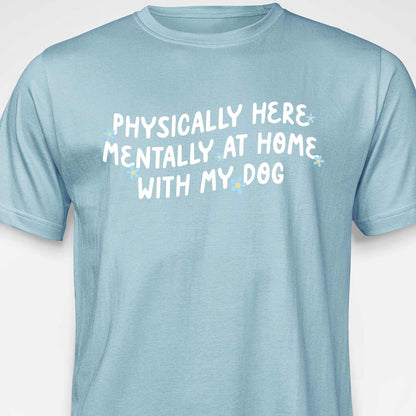 Physically Here, Mentally at Home With My Dog T-SHIRT
