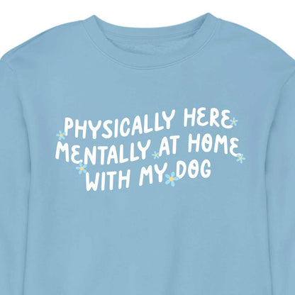 Physically Here, Mentally at Home With My Dog - CREWNECK (Unisex)