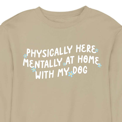 Physically Here, Mentally at Home With My Dog - CREWNECK (Unisex)