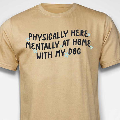 Physically Here, Mentally at Home With My Dog T-SHIRT
