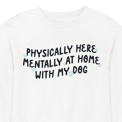 Physically Here, Mentally at Home With My Dog - CREWNECK (Unisex)